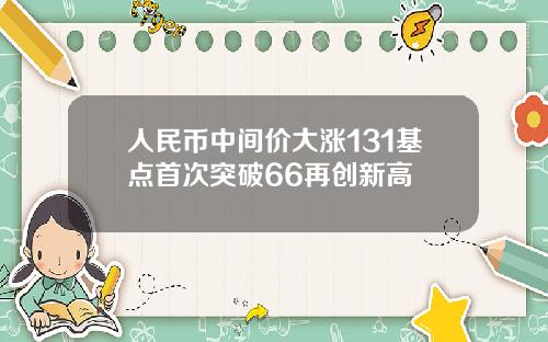 人民币中间价大涨131基点首次突破66再创新高