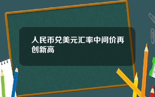 人民币兑美元汇率中间价再创新高