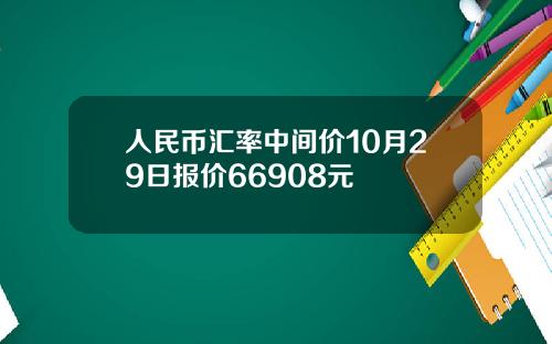 人民币汇率中间价10月29日报价66908元