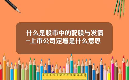 什么是股市中的配股与发债-上市公司定增是什么意思