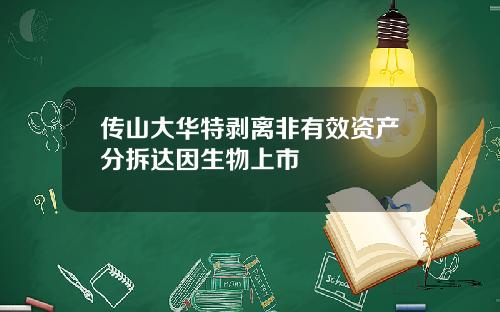 传山大华特剥离非有效资产分拆达因生物上市