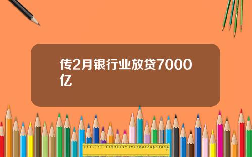 传2月银行业放贷7000亿