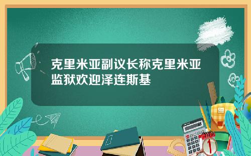 克里米亚副议长称克里米亚监狱欢迎泽连斯基