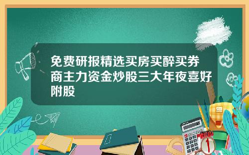 免费研报精选买房买醉买券商主力资金炒股三大年夜喜好附股