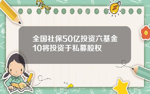 全国社保50亿投资六基金10将投资于私募股权