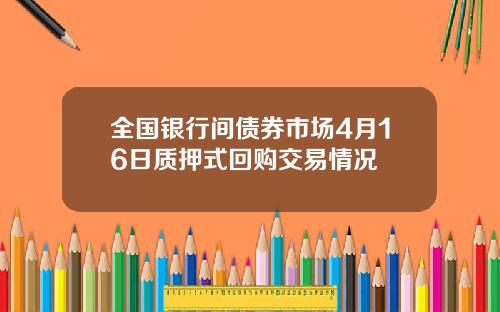 全国银行间债券市场4月16日质押式回购交易情况