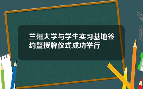 兰州大学与学生实习基地签约暨授牌仪式成功举行