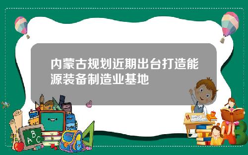 内蒙古规划近期出台打造能源装备制造业基地