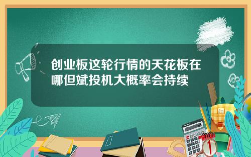 创业板这轮行情的天花板在哪但斌投机大概率会持续