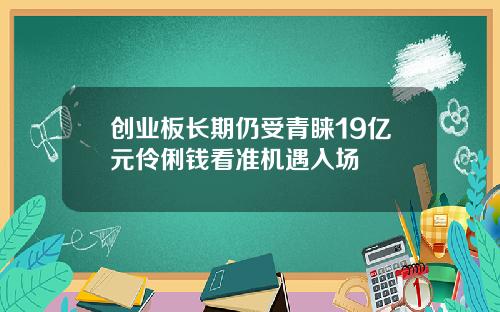 创业板长期仍受青睐19亿元伶俐钱看准机遇入场