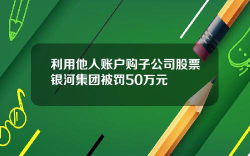 利用他人账户购子公司股票银河集团被罚50万元