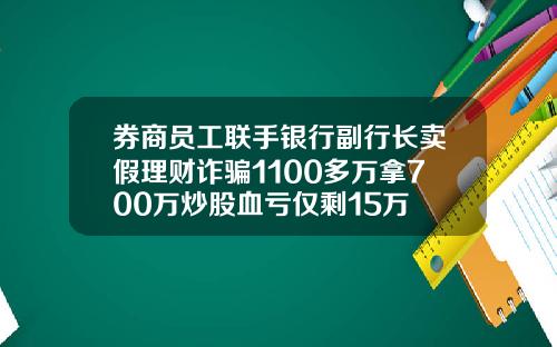 券商员工联手银行副行长卖假理财诈骗1100多万拿700万炒股血亏仅剩15万