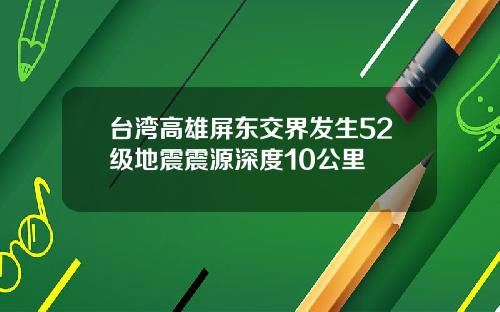 台湾高雄屏东交界发生52级地震震源深度10公里