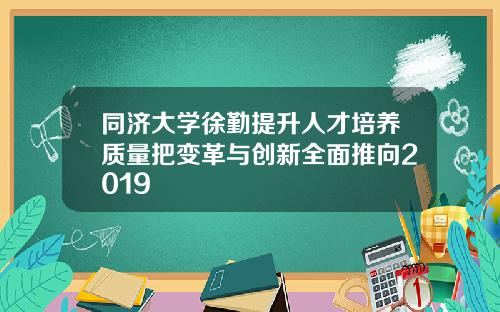 同济大学徐勤提升人才培养质量把变革与创新全面推向2019