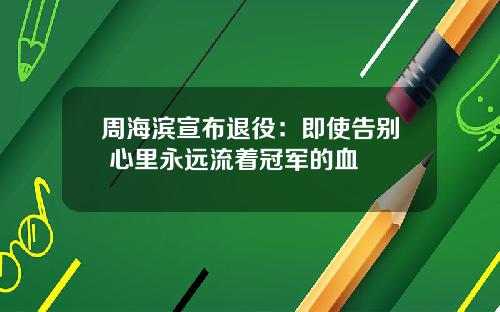 周海滨宣布退役：即使告别 心里永远流着冠军的血