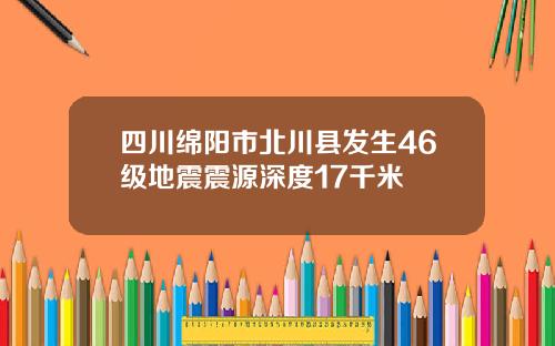 四川绵阳市北川县发生46级地震震源深度17千米