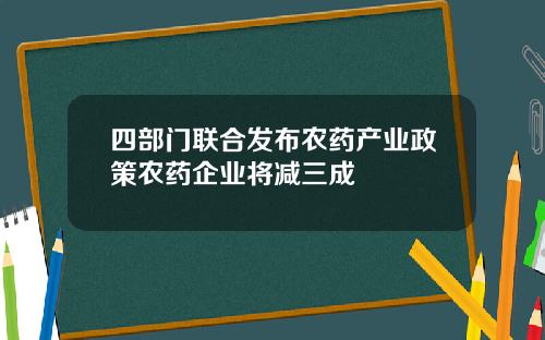 四部门联合发布农药产业政策农药企业将减三成