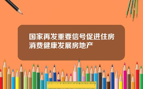 国家再发重要信号促进住房消费健康发展房地产