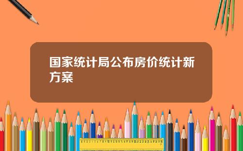 国家统计局公布房价统计新方案