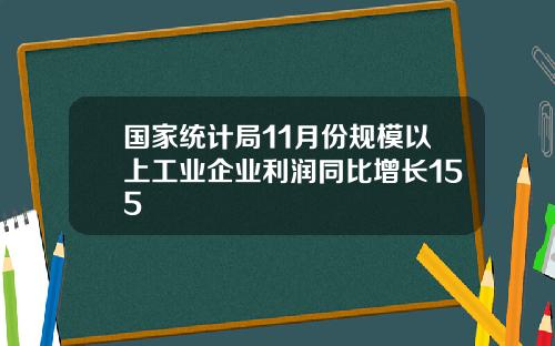 国家统计局11月份规模以上工业企业利润同比增长155