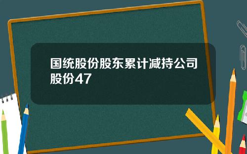 国统股份股东累计减持公司股份47