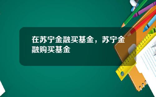 在苏宁金融买基金，苏宁金融购买基金