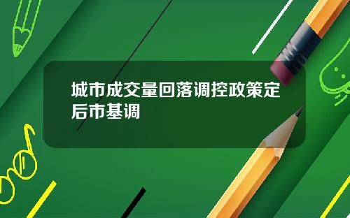 城市成交量回落调控政策定后市基调