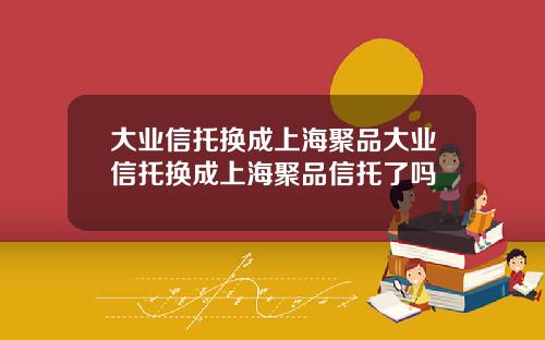 大业信托换成上海聚品大业信托换成上海聚品信托了吗