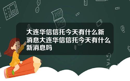 大连华信信托今天有什么新消息大连华信信托今天有什么新消息吗