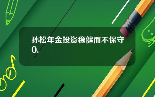 孙松年金投资稳健而不保守0.