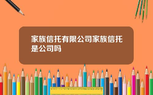 家族信托有限公司家族信托是公司吗