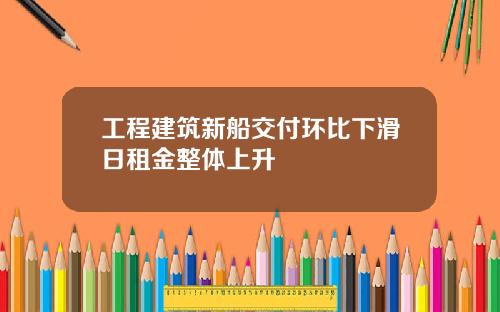 工程建筑新船交付环比下滑日租金整体上升