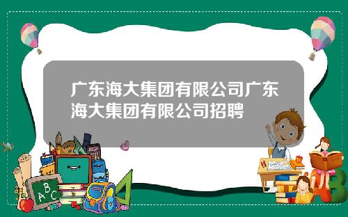 广东海大集团有限公司广东海大集团有限公司招聘