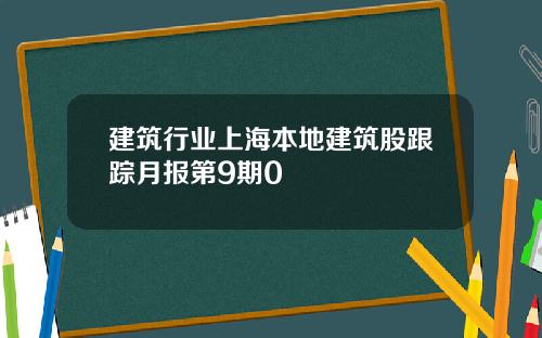 建筑行业上海本地建筑股跟踪月报第9期0