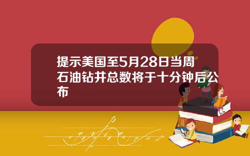 提示美国至5月28日当周石油钻井总数将于十分钟后公布