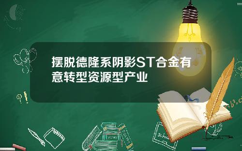 摆脱德隆系阴影ST合金有意转型资源型产业