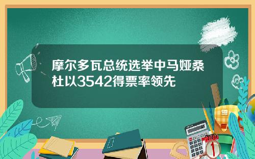 摩尔多瓦总统选举中马娅桑杜以3542得票率领先