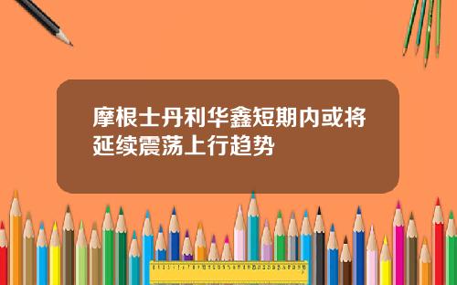 摩根士丹利华鑫短期内或将延续震荡上行趋势