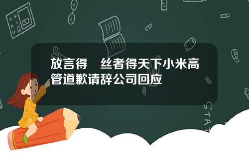 放言得屌丝者得天下小米高管道歉请辞公司回应