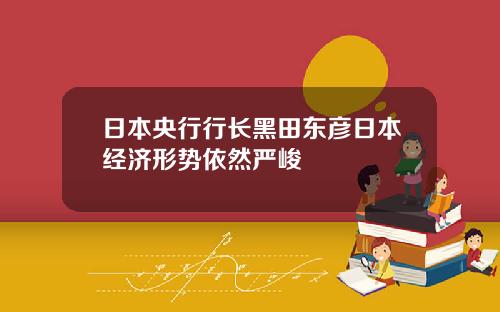 日本央行行长黑田东彦日本经济形势依然严峻