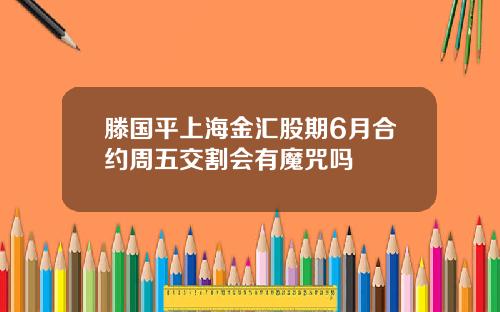 滕国平上海金汇股期6月合约周五交割会有魔咒吗