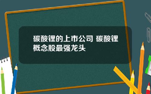 碳酸锂的上市公司 碳酸锂概念股最强龙头