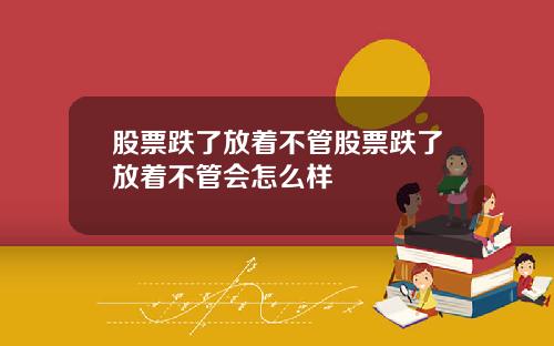 股票跌了放着不管股票跌了放着不管会怎么样