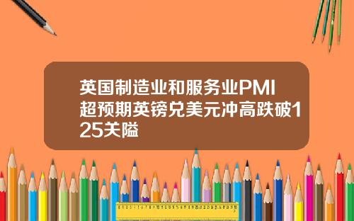 英国制造业和服务业PMI超预期英镑兑美元冲高跌破125关隘