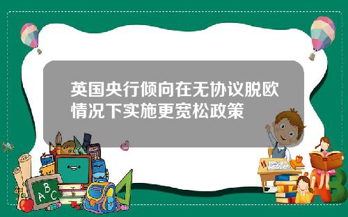 英国央行倾向在无协议脱欧情况下实施更宽松政策