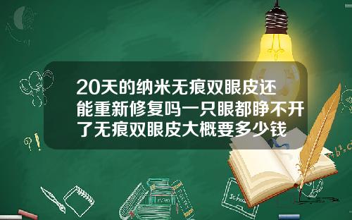 20天的纳米无痕双眼皮还能重新修复吗一只眼都睁不开了无痕双眼皮大概要多少钱