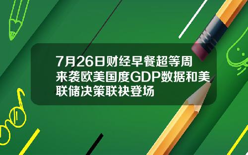 7月26日财经早餐超等周来袭欧美国度GDP数据和美联储决策联袂登场