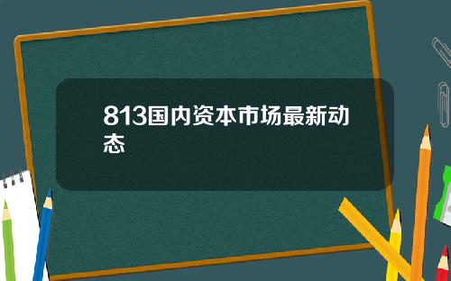 813国内资本市场最新动态