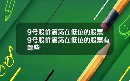 9号股价震荡在低位的股票9号股价震荡在低位的股票有哪些