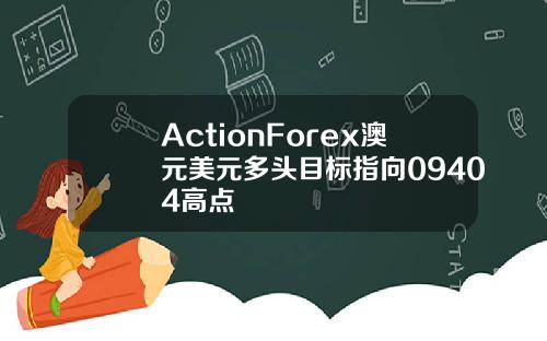 ActionForex澳元美元多头目标指向09404高点